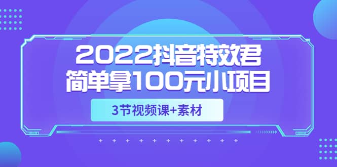 2022抖音特效君简单拿100元小项目，可深耕赚更多（3节视频课+素材）创鑫阁-网创项目资源站-副业项目-创业项目-搞钱项目创鑫阁