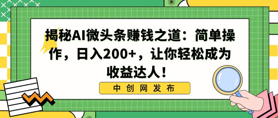 揭秘AI微头条赚钱之道：简单操作，日入200+，让你轻松成为收益达人！创鑫阁-网创项目资源站-副业项目-创业项目-搞钱项目创鑫阁