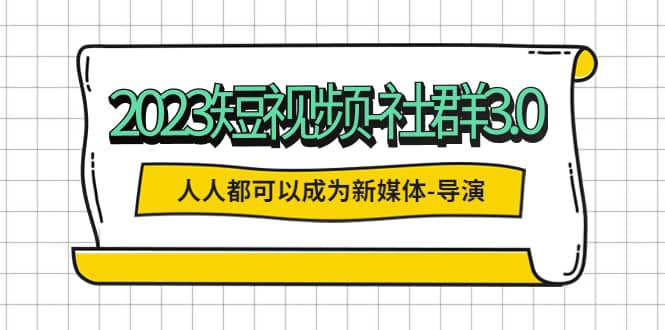 2023短视频-社群3.0，人人都可以成为新媒体-导演 (包含内部社群直播课全套)创鑫阁-网创项目资源站-副业项目-创业项目-搞钱项目创鑫阁