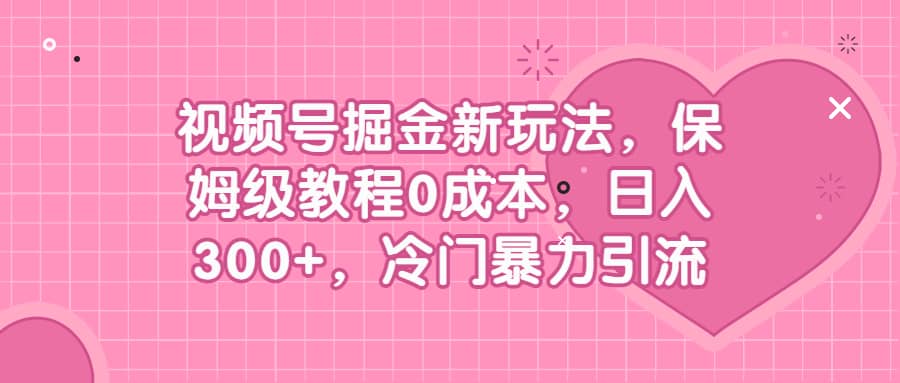 视频号掘金新玩法，保姆级教程0成本，日入300+，冷门暴力引流创鑫阁-网创项目资源站-副业项目-创业项目-搞钱项目创鑫阁