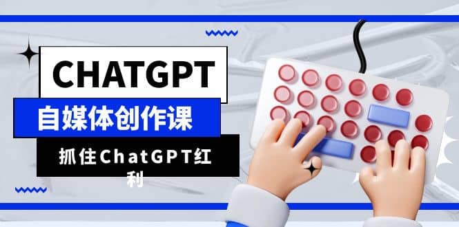 ChatGPT自媒体创作课，抓住ChatGPT红利，助你创作效率提升10倍创鑫阁-网创项目资源站-副业项目-创业项目-搞钱项目创鑫阁