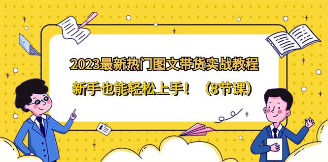 2023最新热门-图文带货实战教程，新手也能轻松上手！（8节课）创鑫阁-网创项目资源站-副业项目-创业项目-搞钱项目创鑫阁