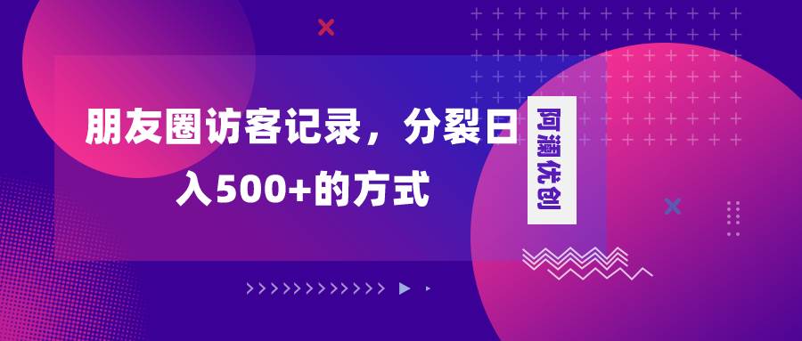 朋友圈访客记录，分裂日入500+，变现加分裂创鑫阁-网创项目资源站-副业项目-创业项目-搞钱项目创鑫阁