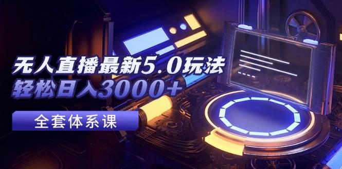 无人直播最新5.0玩法，轻松日入3000+创鑫阁-网创项目资源站-副业项目-创业项目-搞钱项目创鑫阁