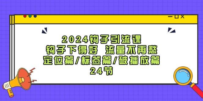 2024钩子·引流课：钩子下得好 流量不再愁，定位篇/标签篇/破播放篇/24节创鑫阁-网创项目资源站-副业项目-创业项目-搞钱项目创鑫阁