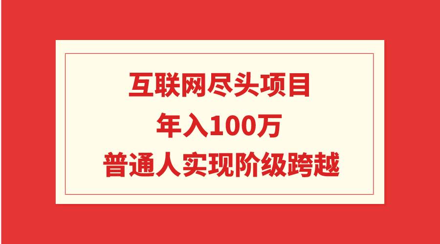 互联网尽头项目：年入100W，普通人实现阶级跨越创鑫阁-网创项目资源站-副业项目-创业项目-搞钱项目创鑫阁