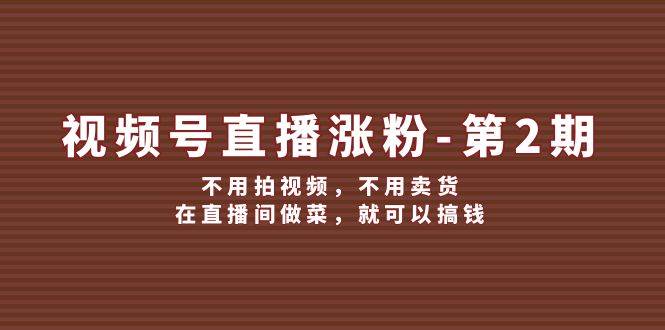 视频号/直播涨粉-第2期，不用拍视频，不用卖货，在直播间做菜，就可以搞钱创鑫阁-网创项目资源站-副业项目-创业项目-搞钱项目创鑫阁