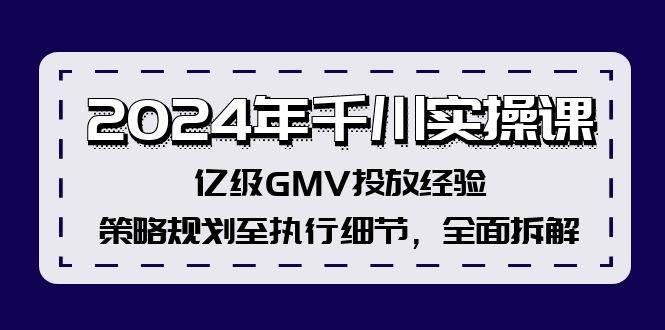 2024年千川实操课，亿级GMV投放经验，策略规划至执行细节，全面拆解创鑫阁-网创项目资源站-副业项目-创业项目-搞钱项目创鑫阁