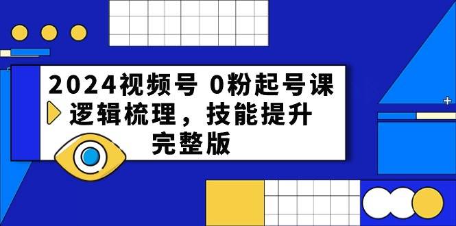 2024视频号 0粉起号课，逻辑梳理，技能提升，完整版创鑫阁-网创项目资源站-副业项目-创业项目-搞钱项目创鑫阁
