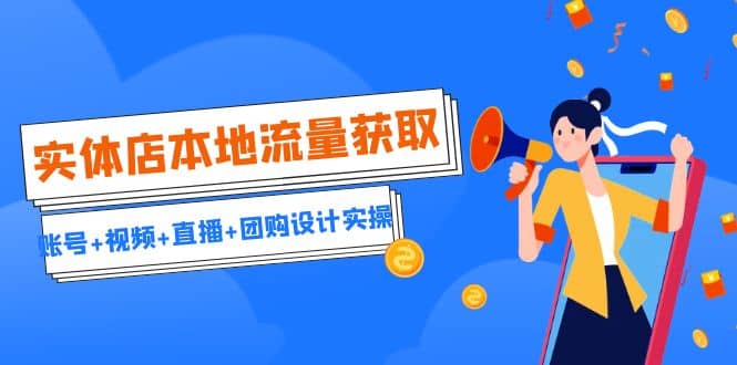实体店本地流量获取（账号+视频+直播+团购设计实操）引流获客+同城流量曝光创鑫阁-网创项目资源站-副业项目-创业项目-搞钱项目创鑫阁
