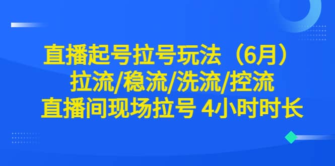直播起号拉号玩法（6月）拉流/稳流/洗流/控流 直播间现场拉号 4小时时长创鑫阁-网创项目资源站-副业项目-创业项目-搞钱项目创鑫阁