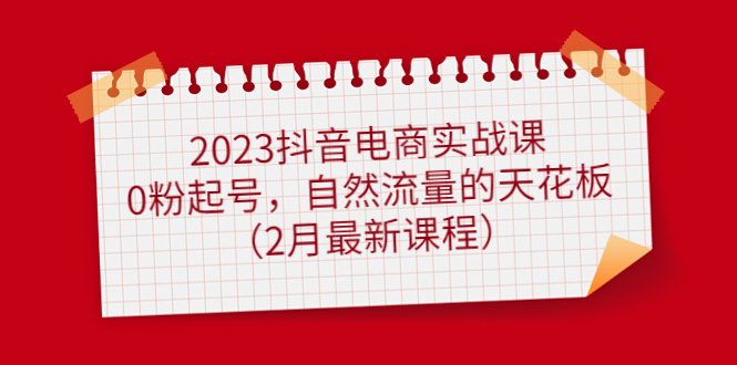2023抖音电商实战课：0粉起号，自然流量的天花板（2月最新课程）创鑫阁-网创项目资源站-副业项目-创业项目-搞钱项目创鑫阁