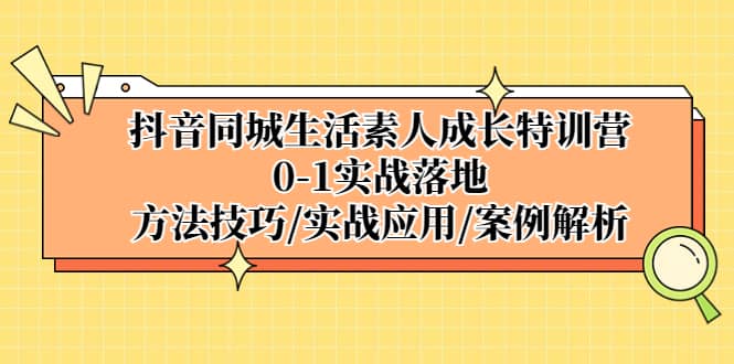 抖音同城生活素人成长特训营，0-1实战落地，方法技巧|实战应用|案例解析创鑫阁-网创项目资源站-副业项目-创业项目-搞钱项目创鑫阁