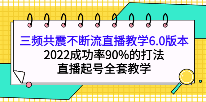 三频共震不断流直播教学6.0版本，2022成功率90%的打法，直播起号全套教学创鑫阁-网创项目资源站-副业项目-创业项目-搞钱项目创鑫阁