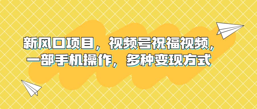 新风口项目，视频号祝福视频，一部手机操作，多种变现方式创鑫阁-网创项目资源站-副业项目-创业项目-搞钱项目创鑫阁