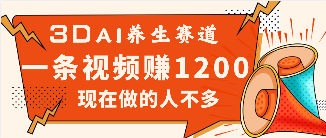 3DAI养生赛道，一条视频赚了1200，新蓝海，目前做的人不多创鑫阁-网创项目资源站-副业项目-创业项目-搞钱项目创鑫阁