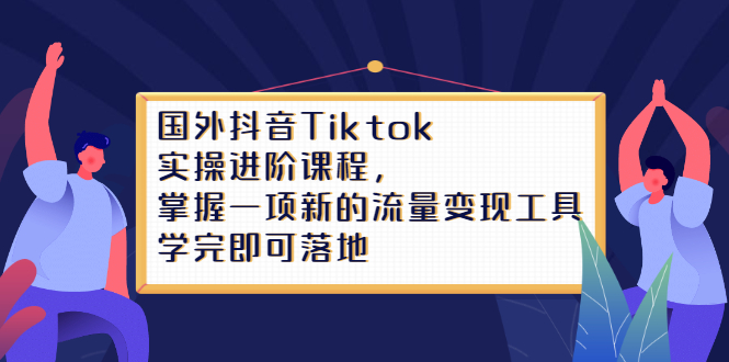 Tiktok实操进阶课程，掌握一项新的流量变现工具，学完即可落地创鑫阁-网创项目资源站-副业项目-创业项目-搞钱项目创鑫阁