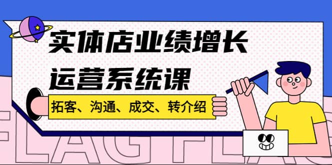 实体店业绩增长运营系统课，拓客、沟通、成交、转介绍!创鑫阁-网创项目资源站-副业项目-创业项目-搞钱项目创鑫阁