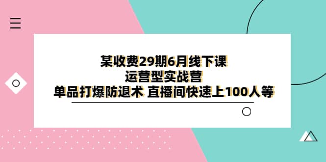 某收费29期6月线下课-运营型实战营 单品打爆防退术 直播间快速上100人等创鑫阁-网创项目资源站-副业项目-创业项目-搞钱项目创鑫阁