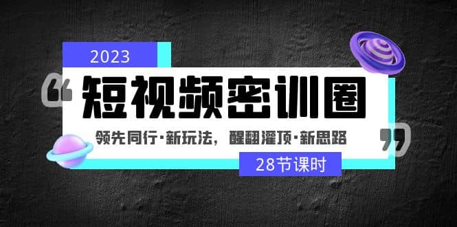 2023短视频密训圈：领先同行·新玩法，醒翻灌顶·新思路（28节课时）创鑫阁-网创项目资源站-副业项目-创业项目-搞钱项目创鑫阁
