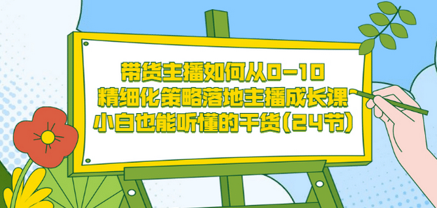 带货主播如何从0-10，精细化策略落地主播成长课，小白也能听懂的干货(24节)创鑫阁-网创项目资源站-副业项目-创业项目-搞钱项目创鑫阁