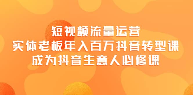 短视频流量运营，实体老板年入百万-抖音转型课，成为抖音生意人的必修课创鑫阁-网创项目资源站-副业项目-创业项目-搞钱项目创鑫阁