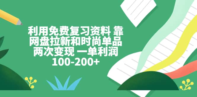 利用免费复习资料 靠网盘拉新和时尚单品两次变现 一单利润100-200+创鑫阁-网创项目资源站-副业项目-创业项目-搞钱项目创鑫阁