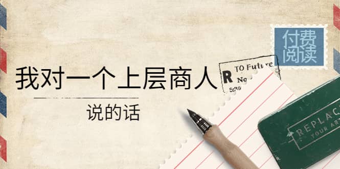 某公众号付费阅读：我对一个上层商人说的话创鑫阁-网创项目资源站-副业项目-创业项目-搞钱项目创鑫阁