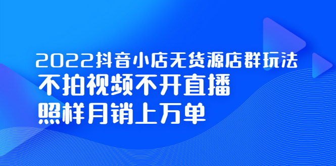 2022抖音小店无货源店群玩法，不拍视频不开直播照样月销上万单创鑫阁-网创项目资源站-副业项目-创业项目-搞钱项目创鑫阁