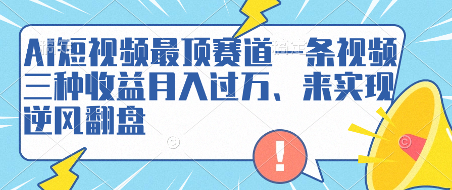 AI短视频最顶赛道，一条视频三种收益月入过万、来实现逆风翻盘创鑫阁-网创项目资源站-副业项目-创业项目-搞钱项目创鑫阁