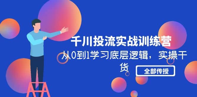 千川投流实战训练营：从0到1学习底层逻辑，实操干货全部传授(无水印)创鑫阁-网创项目资源站-副业项目-创业项目-搞钱项目创鑫阁