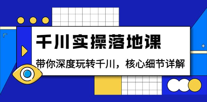 千川实操落地课：带你深度玩转千川，核心细节详解（18节课时）创鑫阁-网创项目资源站-副业项目-创业项目-搞钱项目创鑫阁
