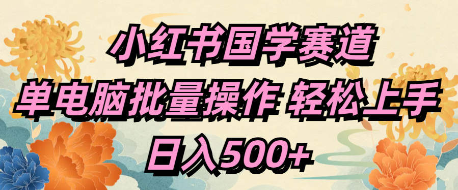 小红书国学赛道 单电脑批量操作 轻松上手 日入500+创鑫阁-网创项目资源站-副业项目-创业项目-搞钱项目创鑫阁