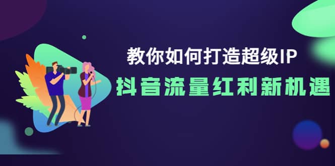 教你如何打造超级IP，抖音流量红利新机遇创鑫阁-网创项目资源站-副业项目-创业项目-搞钱项目创鑫阁