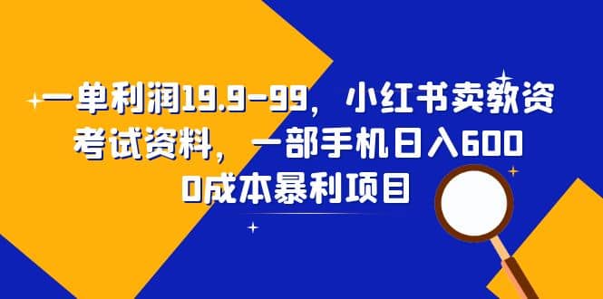 一单利润19.9-99，小红书卖教资考试资料，一部手机日入600（教程+资料）创鑫阁-网创项目资源站-副业项目-创业项目-搞钱项目创鑫阁