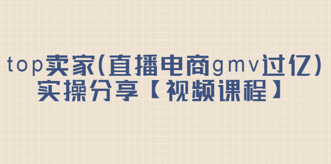 top卖家（直播电商gmv过亿）实操分享【视频课程】创鑫阁-网创项目资源站-副业项目-创业项目-搞钱项目创鑫阁