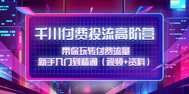 千川付费投流高阶训练营：带你玩转付费流量，新手入门到精通（视频+资料）创鑫阁-网创项目资源站-副业项目-创业项目-搞钱项目创鑫阁