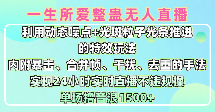一生所爱无人整蛊升级版9.0，利用动态噪点+光斑粒子光条推进的特效玩法，内附暴击、合并帧、干扰、去重的手法，实现24小时实时直播不违规操，单场日入1500+，小白也能无脑驾驭创鑫阁-网创项目资源站-副业项目-创业项目-搞钱项目创鑫阁