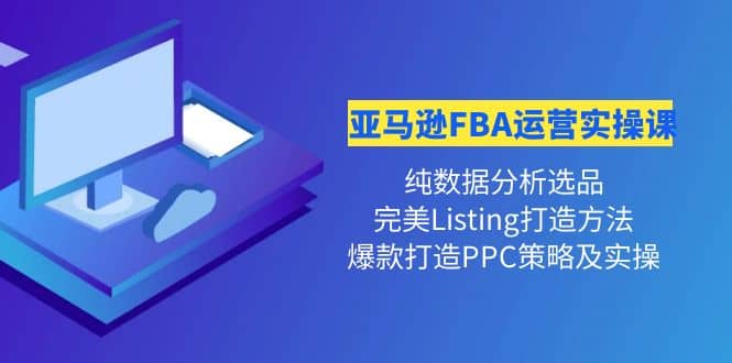 亚马逊FBA运营实操课 纯数据分析选品+完美Listing打造+爆款打造PPC策略实操创鑫阁-网创项目资源站-副业项目-创业项目-搞钱项目创鑫阁