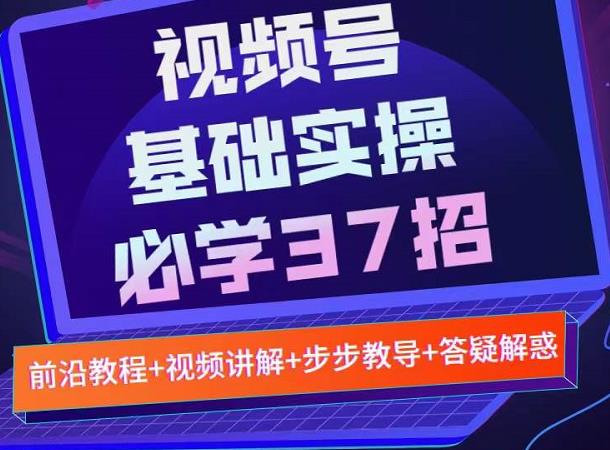 视频号实战基础必学37招，每个步骤都有具体操作流程，简单易懂好操作创鑫阁-网创项目资源站-副业项目-创业项目-搞钱项目创鑫阁