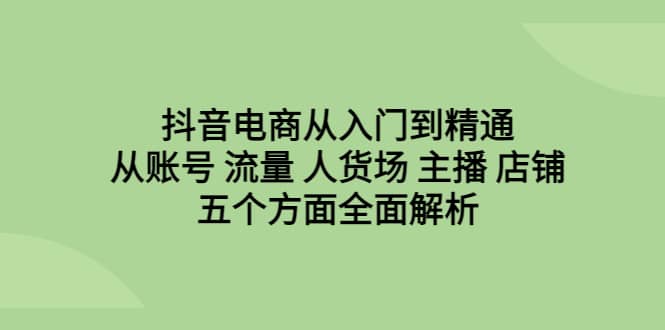 抖音电商从入门到精通，从账号 流量 人货场 主播 店铺五个方面全面解析创鑫阁-网创项目资源站-副业项目-创业项目-搞钱项目创鑫阁