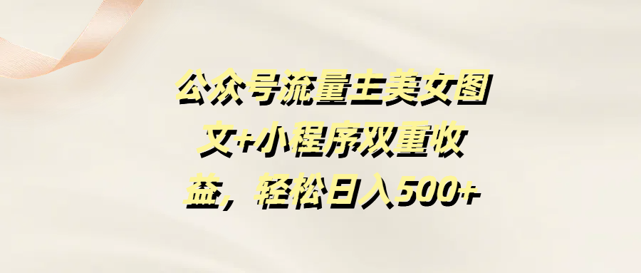 公众号流量主美女图文+小程序双重收益，轻松日入500+创鑫阁-网创项目资源站-副业项目-创业项目-搞钱项目创鑫阁