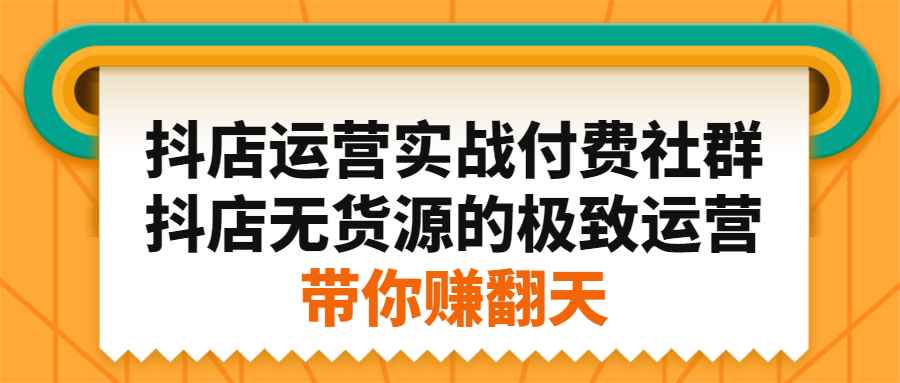 抖店运营实战付费社群，抖店无货源的极致运营带你赚翻天创鑫阁-网创项目资源站-副业项目-创业项目-搞钱项目创鑫阁
