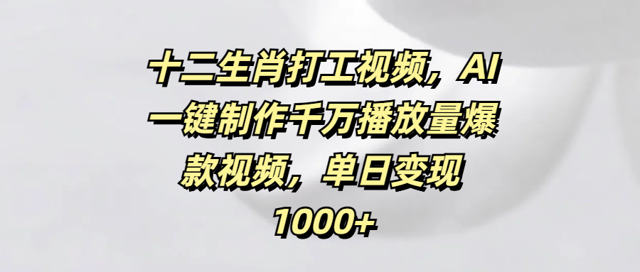 十二生肖打工视频，AI一键制作千万播放量爆款视频，单日变现1000+创鑫阁-网创项目资源站-副业项目-创业项目-搞钱项目创鑫阁