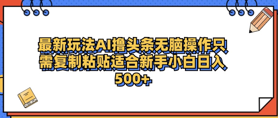 最新AI头条撸收益，日入500＋  只需无脑粘贴复制创鑫阁-网创项目资源站-副业项目-创业项目-搞钱项目创鑫阁