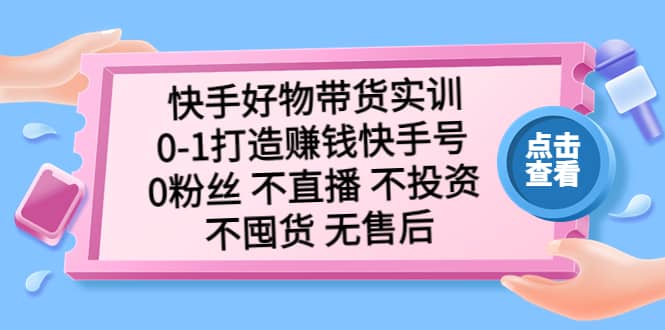 快手好物带货实训：0-1打造赚钱快手号 0粉丝 不直播 不投资 不囤货 无售后创鑫阁-网创项目资源站-副业项目-创业项目-搞钱项目创鑫阁