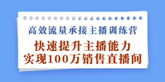 高效流量承接主播训练营：快速提升主播能力,实现100万销售直播间创鑫阁-网创项目资源站-副业项目-创业项目-搞钱项目创鑫阁