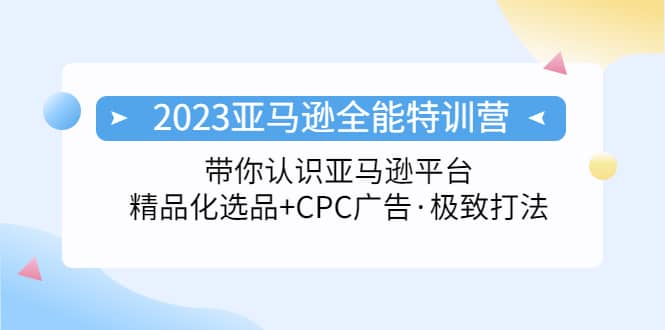 2023亚马逊全能特训营：玩转亚马逊平台+精品化·选品+CPC广告·极致打法创鑫阁-网创项目资源站-副业项目-创业项目-搞钱项目创鑫阁