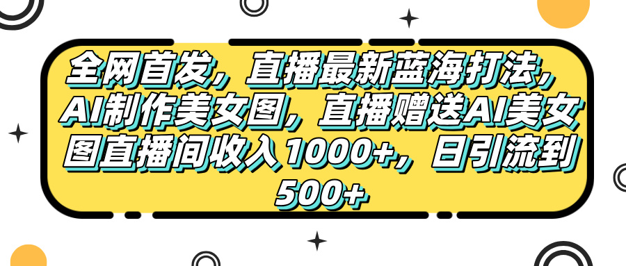 全网首发，直播最新蓝海打法，AI制作美女图，直播赠送AI美女图直播间收入1000+，日引流到500+，创鑫阁-网创项目资源站-副业项目-创业项目-搞钱项目创鑫阁
