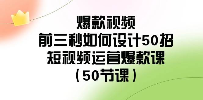 爆款视频-前三秒如何设计50招：短视频运营爆款课（50节课）创鑫阁-网创项目资源站-副业项目-创业项目-搞钱项目创鑫阁